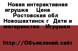 Новая интерактивная игрушка. › Цена ­ 1 700 - Ростовская обл., Новошахтинск г. Дети и материнство » Игрушки   